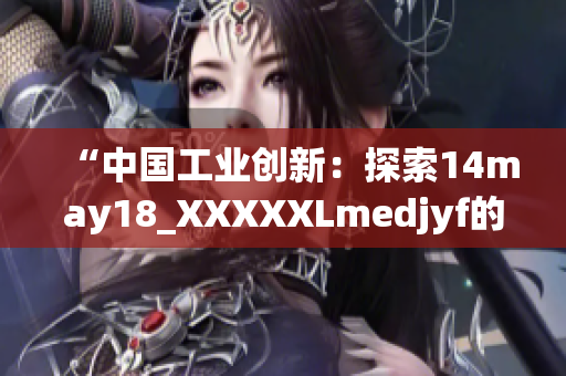 “中国工业创新：探索14may18_XXXXXLmedjyf的背后故事”