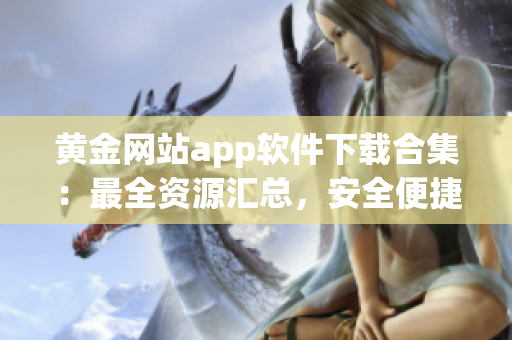 黄金网站app软件下载合集：最全资源汇总，安全便捷，享受海量精彩内容