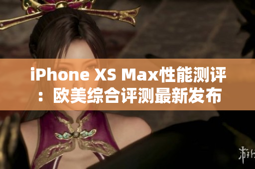 iPhone XS Max性能测评：欧美综合评测最新发布