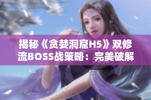 揭秘《贪婪洞窟H5》双修流BOSS战策略：完美破解技巧分享