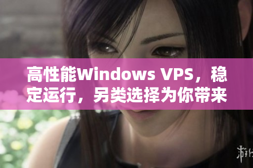 高性能Windows VPS，稳定运行，另类选择为你带来极致体验