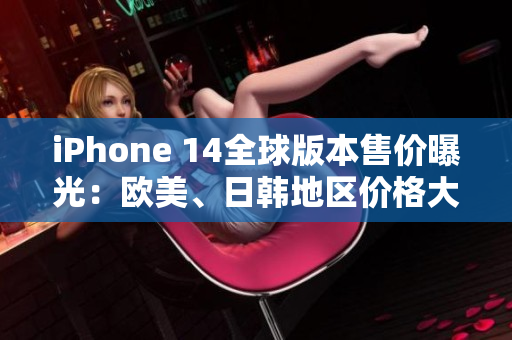 iPhone 14全球版本售价曝光：欧美、日韩地区价格大比拼