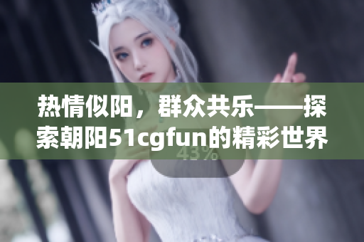 热情似阳，群众共乐——探索朝阳51cgfun的精彩世界