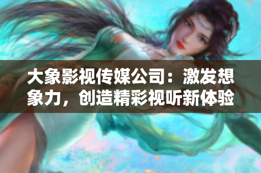 大象影视传媒公司：激发想象力，创造精彩视听新体验