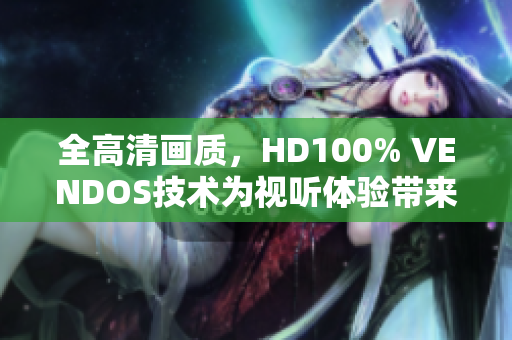 全高清画质，HD100% VENDOS技术为视听体验带来革命性变化