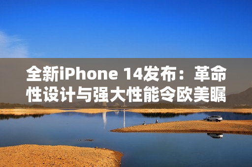 全新iPhone 14发布：革命性设计与强大性能令欧美瞩目