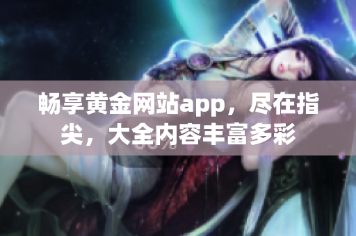 畅享黄金网站app，尽在指尖，大全内容丰富多彩