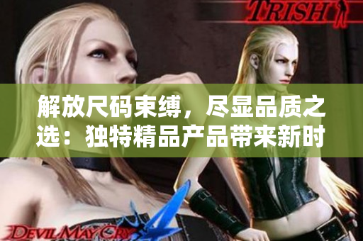 解放尺码束缚，尽显品质之选：独特精品产品带来新时尚