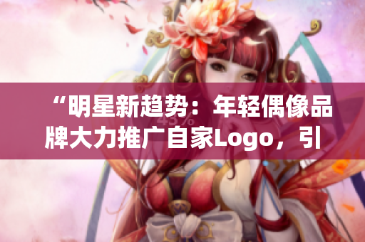 “明星新趋势：年轻偶像品牌大力推广自家Logo，引领时尚潮流风向！”