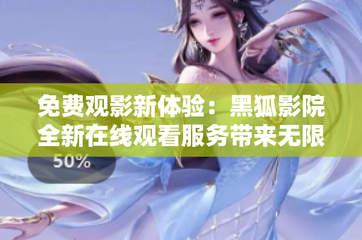 免费观影新体验：黑狐影院全新在线观看服务带来无限精彩！