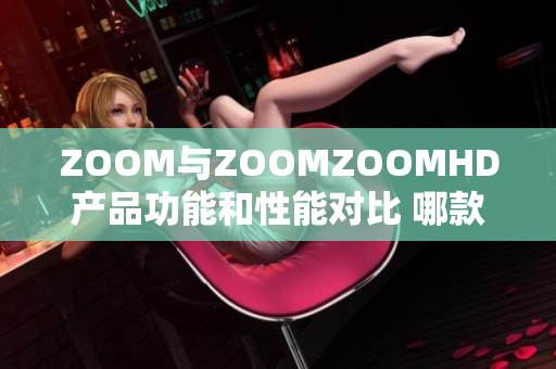 ZOOM与ZOOMZOOMHD产品功能和性能对比 哪款更适合你？