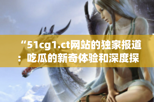 “51cg1.ct网站的独家报道：吃瓜的新奇体验和深度探索”