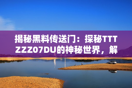 揭秘黑料传送门：探秘TTTZZZ07DU的神秘世界，解读其背后的故事与秘密