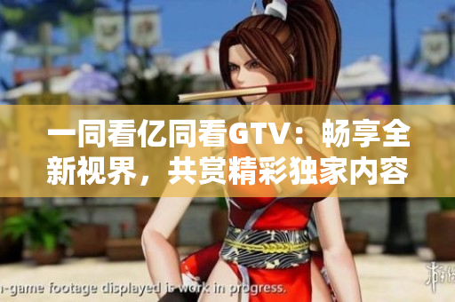 一同看亿同看GTV：畅享全新视界，共赏精彩独家内容