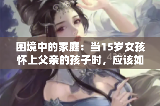 困境中的家庭：当15岁女孩怀上父亲的孩子时，应该如何应对？