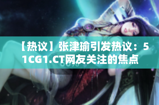 【热议】张津瑜引发热议：51CG1.CT网友关注的焦点