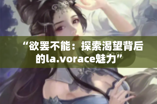 “欲罢不能：探索渴望背后的la.vorace魅力”