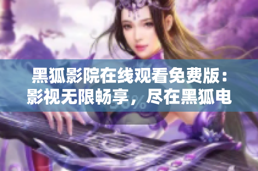 黑狐影院在线观看免费版：影视无限畅享，尽在黑狐电影平台