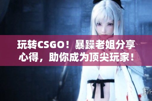 玩转CSGO！暴躁老姐分享心得，助你成为顶尖玩家！