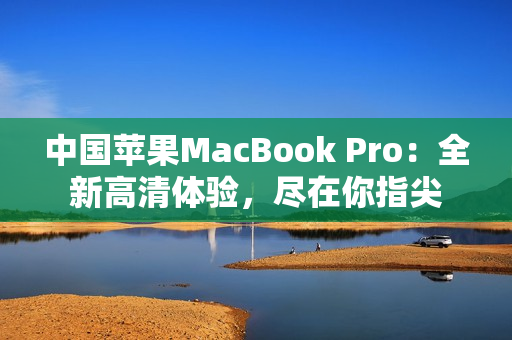 中国苹果MacBook Pro：全新高清体验，尽在你指尖