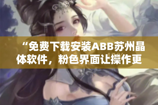 “免费下载安装ABB苏州晶体软件，粉色界面让操作更美观与高效”