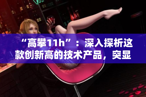 “高攀11h”：深入探析这款创新高的技术产品，突显其卓越设计与高效性能