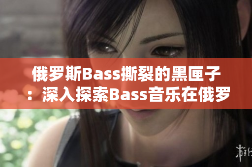 俄罗斯Bass撕裂的黑匣子：深入探索Bass音乐在俄罗斯的影响与演变