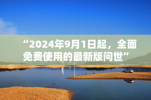 “2024年9月1日起，全面免费使用的最新版问世”