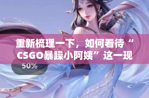 重新梳理一下，如何看待“CSGO暴躁小阿姨”这一现象？