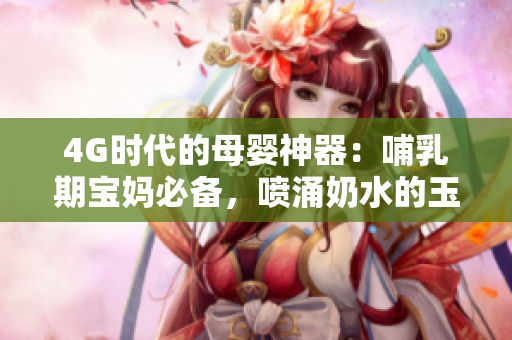 4G时代的母婴神器：哺乳期宝妈必备，喷涌奶水的玉蒲团