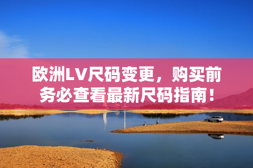 欧洲LV尺码变更，购买前务必查看最新尺码指南！