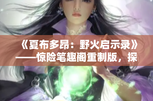 《夏布多昂：野火启示录》——惊险笔趣阁重制版，探索H1 V1新篇章