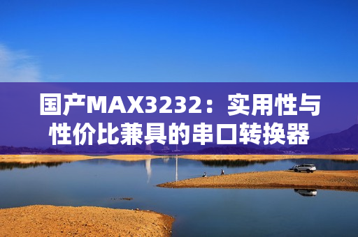 国产MAX3232：实用性与性价比兼具的串口转换器