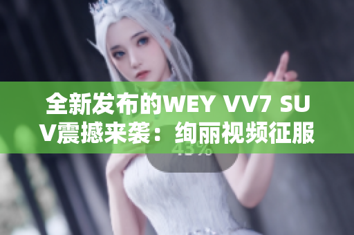 全新发布的WEY VV7 SUV震撼来袭：绚丽视频征服你的眼球！