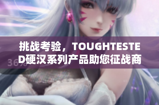 挑战考验，TOUGHTESTED硬汉系列产品助您征战商旅