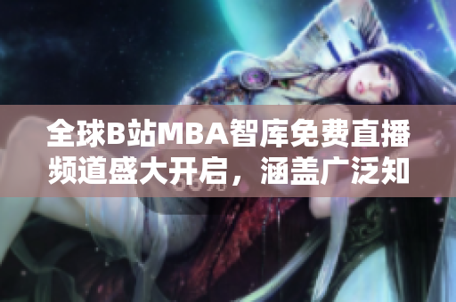 全球B站MBA智库免费直播频道盛大开启，涵盖广泛知识领域