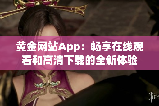 黄金网站App：畅享在线观看和高清下载的全新体验