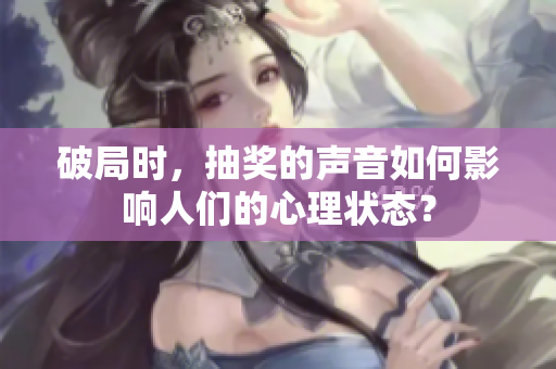 破局时，抽奖的声音如何影响人们的心理状态？