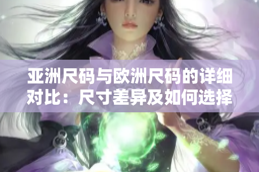 亚洲尺码与欧洲尺码的详细对比：尺寸差异及如何选择合适尺码