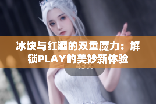 冰块与红酒的双重魔力：解锁PLAY的美妙新体验