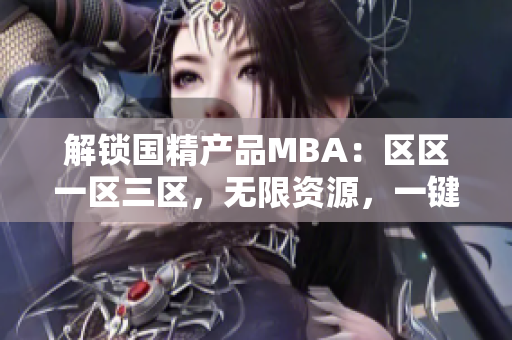 解锁国精产品MBA：区区一区三区，无限资源，一键下载！