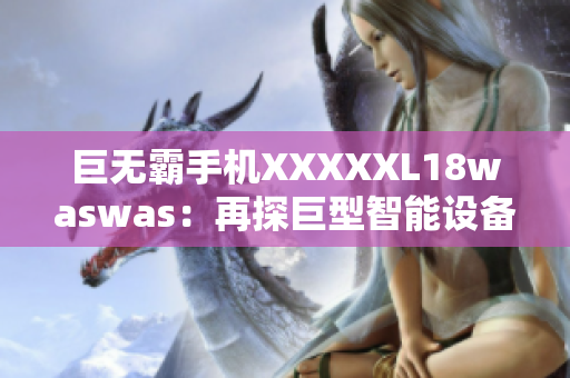 巨无霸手机XXXXXL18waswas：再探巨型智能设备的新风潮