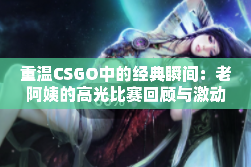 重温CSGO中的经典瞬间：老阿姨的高光比赛回顾与激动人心的操作解析