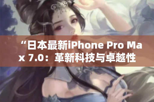 “日本最新iPhone Pro Max 7.0：革新科技与卓越性能的完美融合”