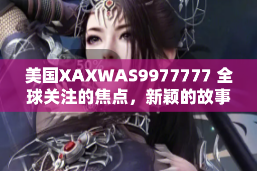 美国XAXWAS9977777 全球关注的焦点，新颖的故事继续发展