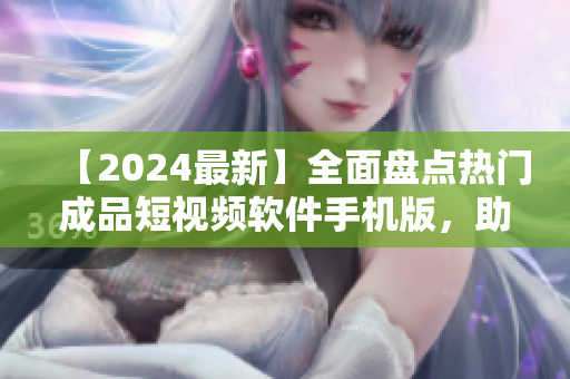 【2024最新】全面盘点热门成品短视频软件手机版，助你轻松制作精彩视频！