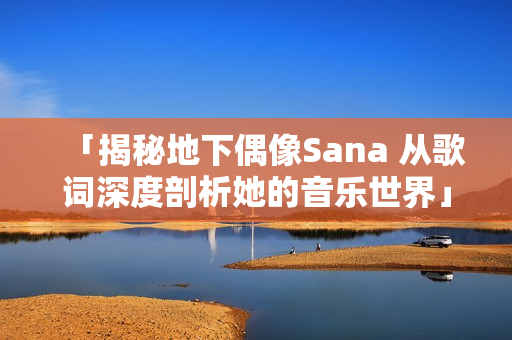 「揭秘地下偶像Sana 从歌词深度剖析她的音乐世界」