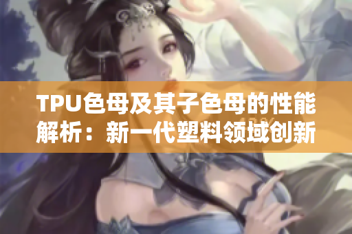 TPU色母及其子色母的性能解析：新一代塑料领域创新力量