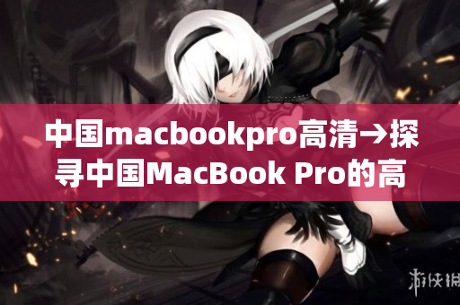 中国macbookpro高清→探寻中国MacBook Pro的高清之美