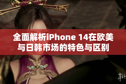 全面解析iPhone 14在欧美与日韩市场的特色与区别